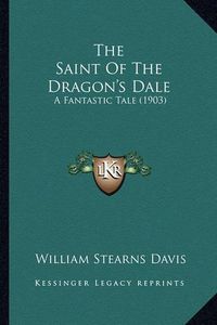 Cover image for The Saint of the Dragon's Dale the Saint of the Dragon's Dale: A Fantastic Tale (1903) a Fantastic Tale (1903)