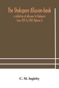 Cover image for The Shakspere allusion-book: a collection of allusions to Shakspere from 1591 to 1700 (Volume I)