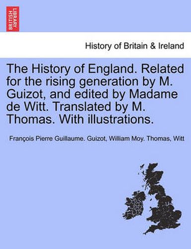 The History of England. Related for the Rising Generation by M. Guizot, and Edited by Madame de Witt. Translated by M. Thomas. with Illustrations.