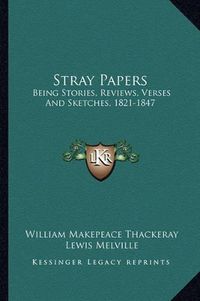 Cover image for Stray Papers: Being Stories, Reviews, Verses and Sketches, 1821-1847