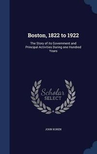 Cover image for Boston, 1822 to 1922: The Story of Its Government and Principal Activities During One Hundred Years