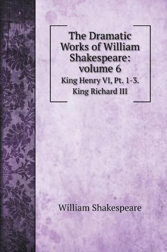 Cover image for The Dramatic Works of William Shakespeare: volume 6: King Henry VI, Pt. 1-3. King Richard III