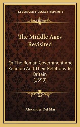 The Middle Ages Revisited: Or the Roman Government and Religion and Their Relations to Britain (1899)