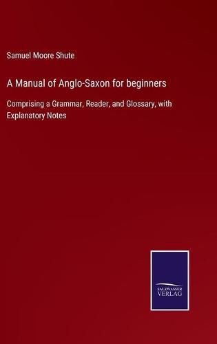 Cover image for A Manual of Anglo-Saxon for beginners: Comprising a Grammar, Reader, and Glossary, with Explanatory Notes