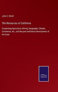 Cover image for The Resources of California: Comprising Agriculture, Mining, Geography, Climate, Commerce, etc., and the past and future Development of the State