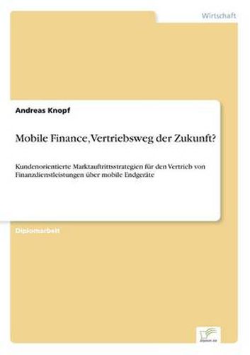 Cover image for Mobile Finance, Vertriebsweg der Zukunft?: Kundenorientierte Marktauftrittsstrategien fur den Vertrieb von Finanzdienstleistungen uber mobile Endgerate