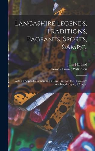 Lancashire Legends, Traditions, Pageants, Sports, &c.; With an Appendix Containing a Rare Tract on the Lancashire Witches, &c., &c.