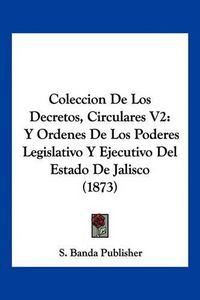 Cover image for Coleccion de Los Decretos, Circulares V2: Y Ordenes de Los Poderes Legislativo y Ejecutivo del Estado de Jalisco (1873)