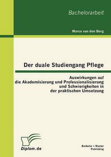 Cover image for Der duale Studiengang Pflege: Auswirkungen auf die Akademisierung und Professionalisierung und Schwierigkeiten in der praktischen Umsetzung