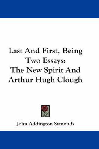 Cover image for Last and First, Being Two Essays: The New Spirit and Arthur Hugh Clough
