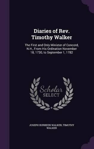 Diaries of REV. Timothy Walker: The First and Only Minister of Concord, N.H., from His Ordination November 18, 1730, to September 1, 1782