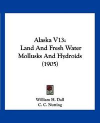 Cover image for Alaska V13: Land and Fresh Water Mollusks and Hydroids (1905)