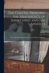 Cover image for The Chattel Principle the Abhorrence of Jesus Christ and the Apostles; or, No Refuge for American Slavery in the New Testament