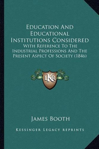 Education and Educational Institutions Considered: With Reference to the Industrial Professions and the Present Aspect of Society (1846)