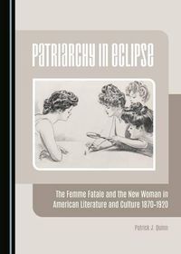 Cover image for Patriarchy in Eclipse: The Femme Fatale and the New Woman in American Literature and Culture 1870-1920