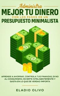 Cover image for Administra mejor tu dinero con los pasos de un presupuesto minimalista: Aprende a ahorrar, controla tus finanzas, di no al consumismo, invierte inteligentemente y gasta en lo que de verdad importa