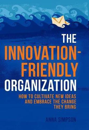 The Innovation-Friendly Organization: How to cultivate new ideas and embrace the change they bring