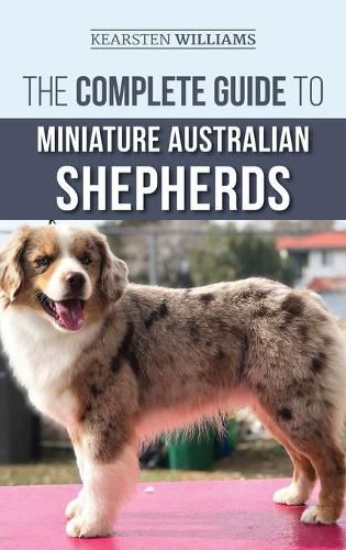 Cover image for The Complete Guide to Miniature Australian Shepherds: Finding, Caring For, Training, Feeding, Socializing, and Loving Your New Mini Aussie Puppy