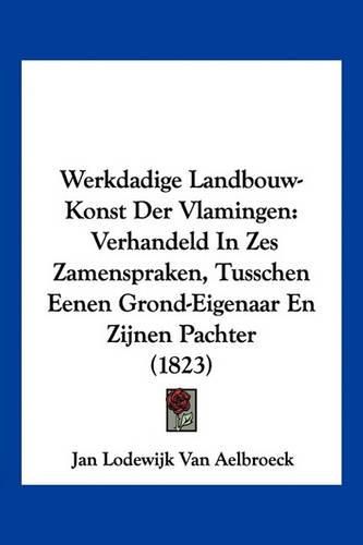 Cover image for Werkdadige Landbouw-Konst Der Vlamingen: Verhandeld in Zes Zamenspraken, Tusschen Eenen Grond-Eigenaar En Zijnen Pachter (1823)