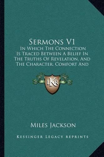 Cover image for Sermons V1: In Which the Connection Is Traced Between a Belief in the Truths of Revelation, and the Character, Comfort and Prospects of Christians (1825)
