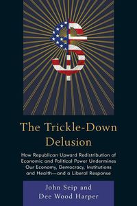 Cover image for The Trickle-Down Delusion: How Republican Upward Redistribution of Economic and Political Power Undermines Our Economy, Democracy, Institutions and Health-and a Liberal Response