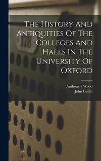 Cover image for The History And Antiquities Of The Colleges And Halls In The University Of Oxford