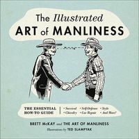 Cover image for The Illustrated Art of Manliness: The Essential How-To Guide: Survival, Chivalry, Self-Defense, Style, Car Repair, and More!