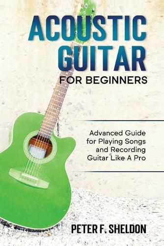 Cover image for Acoustic Guitar for Beginners: Advanced Guide for Playing Songs and Recording Guitar Like A Pro
