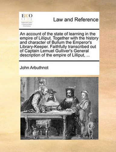 Cover image for An Account of the State of Learning in the Empire of Lilliput. Together with the History and Character of Bullum the Emperor's Library-Keeper. Faithfully Transcribed Out of Captain Lemuel Gulliver's General Description of the Empire of Lilliput, ...