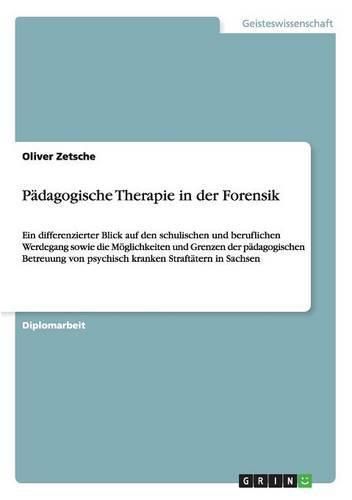 Cover image for Padagogische Therapie in der Forensik: Ein differenzierter Blick auf den schulischen und beruflichen Werdegang sowie die Moeglichkeiten und Grenzen der padagogischen Betreuung von psychisch kranken Straftatern in Sachsen