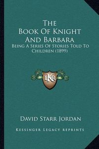 Cover image for The Book of Knight and Barbara: Being a Series of Stories Told to Children (1899)