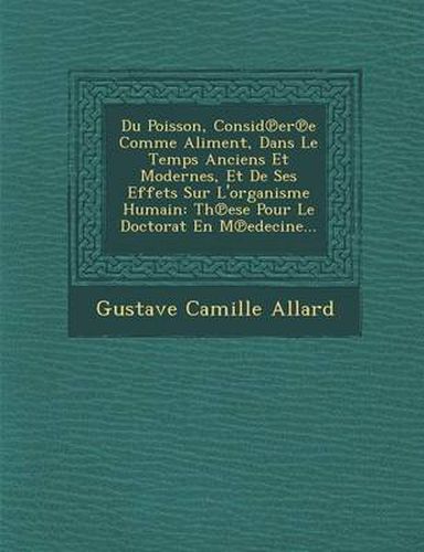 Du Poisson, Consid Er E Comme Aliment, Dans Le Temps Anciens Et Modernes, Et de Ses Effets Sur L'Organisme Humain: Th Ese Pour Le Doctorat En M Edecine...