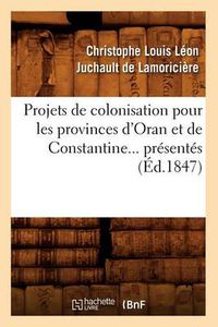 Cover image for Projets de Colonisation Pour Les Provinces d'Oran Et de Constantine (Ed.1847)