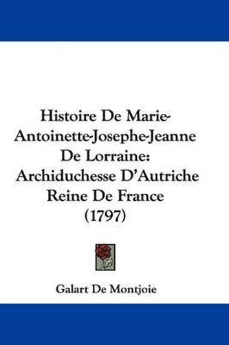 Cover image for Histoire de Marie-Antoinette-Josephe-Jeanne de Lorraine: Archiduchesse D'Autriche Reine de France (1797)