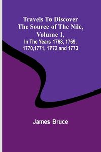 Cover image for Travels to Discover the Source of the Nile, Volume 1 In the years 1768, 1769, 1770, 1771, 1772 and 1773