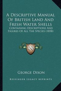 Cover image for A Descriptive Manual of British Land and Fresh Water Shells: Containing Descriptions and Figures of All the Species (1858)