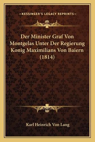 Der Minister Graf Von Montgelas Unter Der Regierung Konig Maximilians Von Baiern (1814)