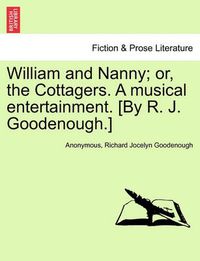 Cover image for William and Nanny; Or, the Cottagers. a Musical Entertainment. [By R. J. Goodenough.]