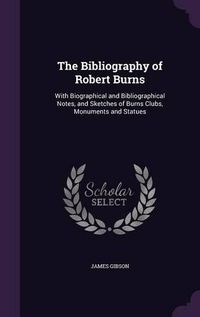 Cover image for The Bibliography of Robert Burns: With Biographical and Bibliographical Notes, and Sketches of Burns Clubs, Monuments and Statues