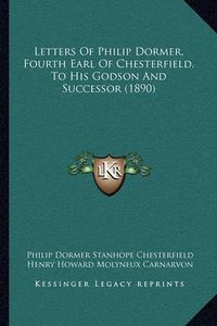 Cover image for Letters of Philip Dormer, Fourth Earl of Chesterfield, to His Godson and Successor (1890)