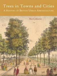 Cover image for Trees in Towns and Cities: A History of British Urban Arboriculture