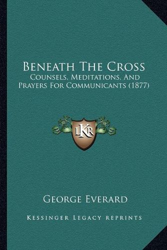 Beneath the Cross: Counsels, Meditations, and Prayers for Communicants (1877)