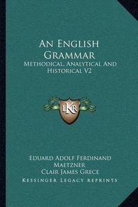 Cover image for An English Grammar: Methodical, Analytical and Historical V2: With a Treatise on the Orthography, Prosody, Inflections and Syntax of the English Tongue (1874)