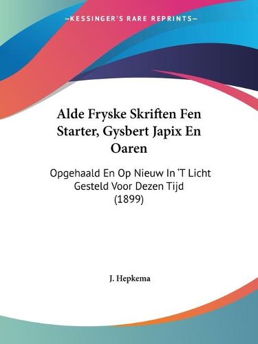 Cover image for Alde Fryske Skriften Fen Starter, Gysbert Japix En Oaren: Opgehaald En Op Nieuw in 't Licht Gesteld Voor Dezen Tijd (1899)