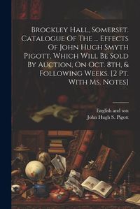 Cover image for Brockley Hall, Somerset. Catalogue Of The ... Effects Of John Hugh Smyth Pigott, Which Will Be Sold By Auction, On Oct. 8th, & Following Weeks. [2 Pt. With Ms. Notes]