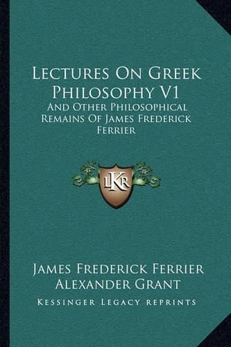 Lectures on Greek Philosophy V1: And Other Philosophical Remains of James Frederick Ferrier