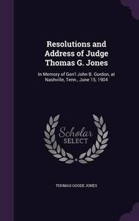 Cover image for Resolutions and Address of Judge Thomas G. Jones: In Memory of Gen'l John B. Gordon, at Nashville, Tenn., June 15, 1904