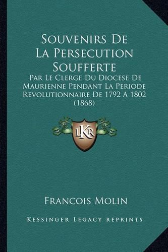 Cover image for Souvenirs de La Persecution Soufferte: Par Le Clerge Du Diocese de Maurienne Pendant La Periode Revolutionnaire de 1792 a 1802 (1868)
