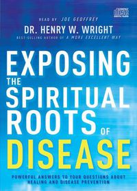 Cover image for Exposing the Spiritual Roots of Disease: Powerful Answers to Your Questions about Healing and Disease Prevention