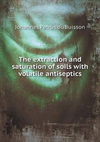 Cover image for The extraction and saturation of soils with volatile antiseptics